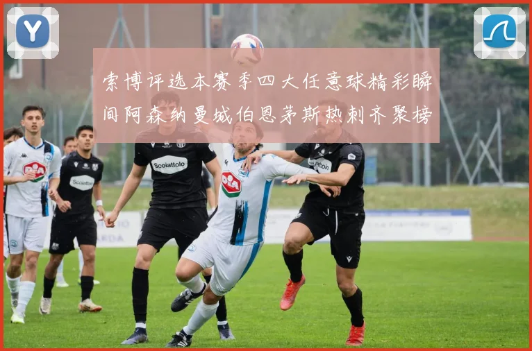 索博评选本赛季四大任意球精彩瞬间阿森纳曼城伯恩茅斯热刺齐聚榜单