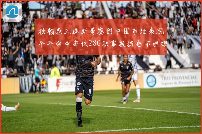 杨瀚森入选新秀赛因中国市场表现平平命中率仅28G联赛数据也不理想