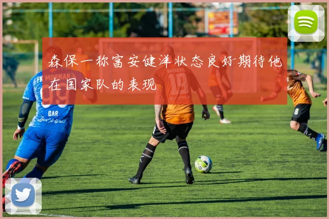 森保一称富安健洋状态良好期待他在国家队的表现