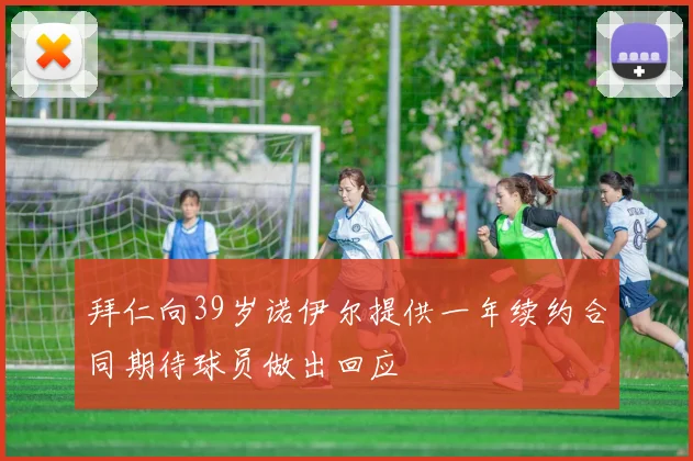 拜仁向39岁诺伊尔提供一年续约合同期待球员做出回应