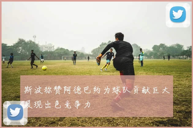 斯波称赞阿德巴约为球队贡献巨大展现出色竞争力