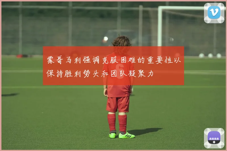 蒙哥马利强调克服困难的重要性以保持胜利势头和团队凝聚力