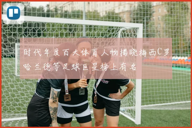 时代年度百大体育人物揭晓梅西C罗哈兰德等足球巨星榜上有名