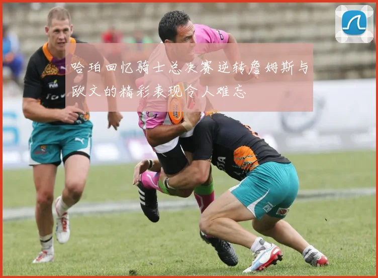 哈珀回忆骑士总决赛逆转詹姆斯与欧文的精彩表现令人难忘