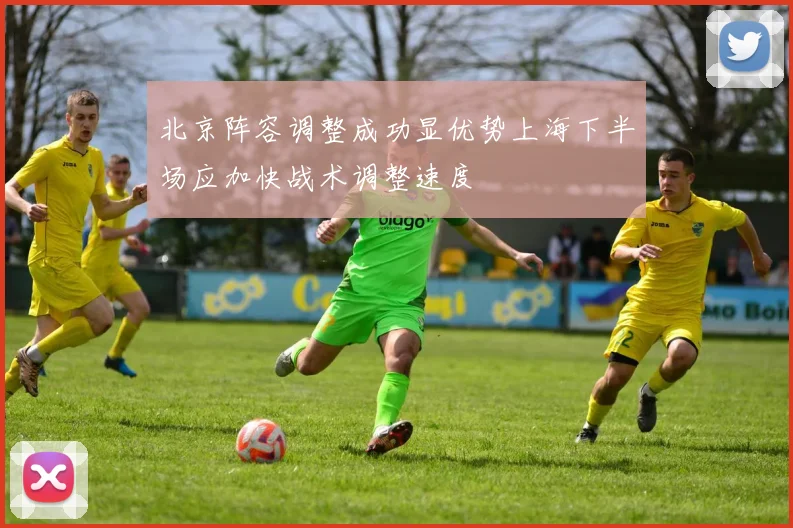 北京阵容调整成功显优势上海下半场应加快战术调整速度