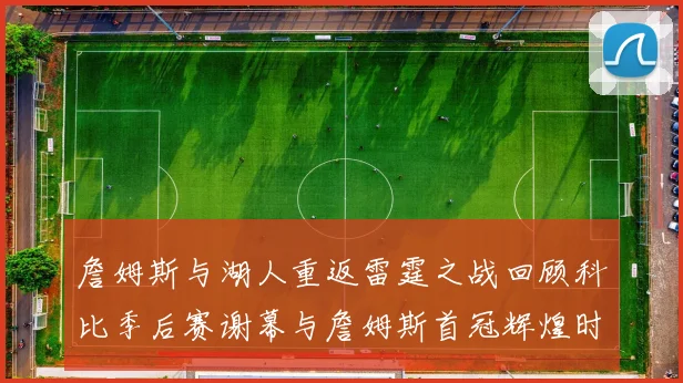 詹姆斯与湖人重返雷霆之战回顾科比季后赛谢幕与詹姆斯首冠辉煌时刻