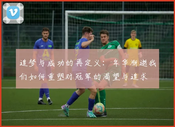 追梦与成功的再定义：年华渐逝我们如何重塑对冠军的渴望与追求