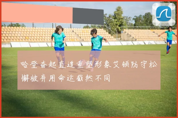 哈登奋起直追重塑形象艾顿防守松懈被弃用命运截然不同