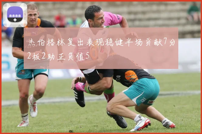 杰伦格林复出表现稳健半场贡献7分2板2助正负值5