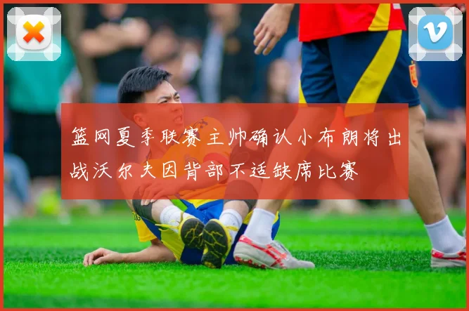 篮网夏季联赛主帅确认小布朗将出战沃尔夫因背部不适缺席比赛