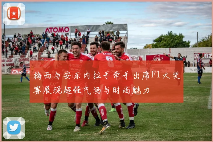 梅西与安东内拉手牵手出席F1大奖赛展现超强气场与时尚魅力