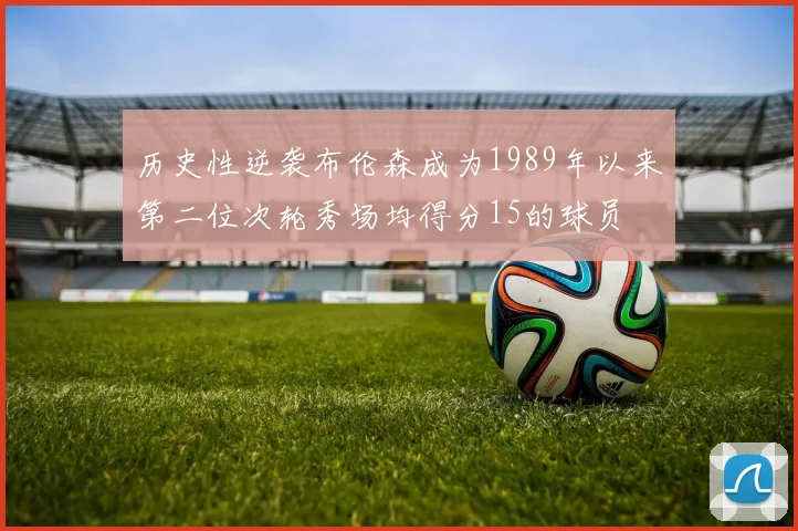 历史性逆袭布伦森成为1989年以来第二位次轮秀场均得分15的球员