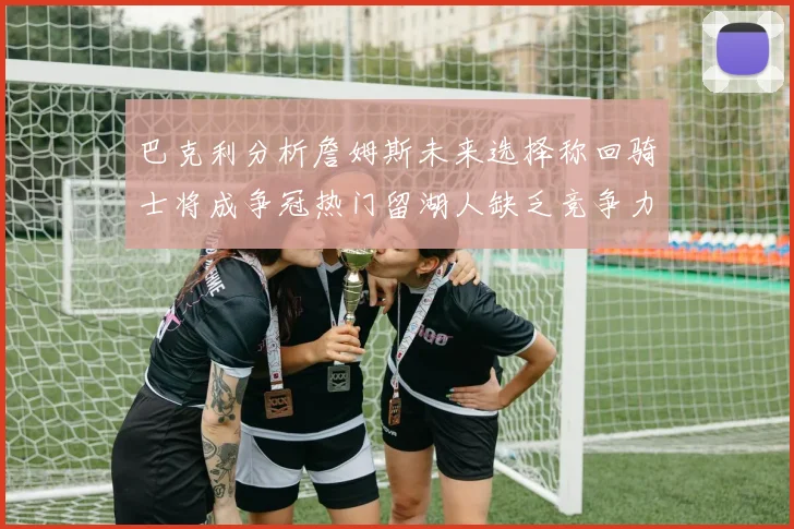 巴克利分析詹姆斯未来选择称回骑士将成争冠热门留湖人缺乏竞争力