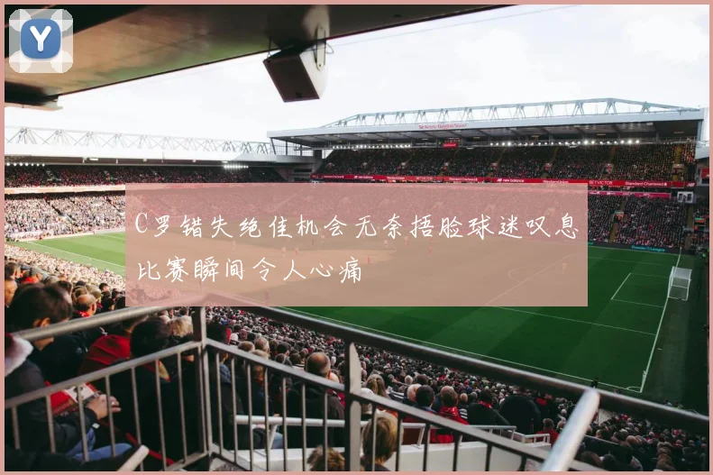 C罗错失绝佳机会无奈捂脸球迷叹息比赛瞬间令人心痛