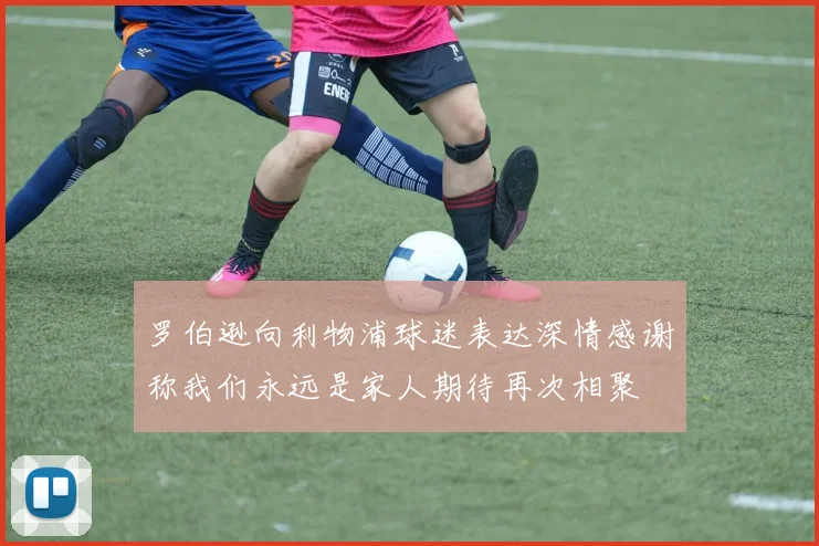 罗伯逊向利物浦球迷表达深情感谢称我们永远是家人期待再次相聚