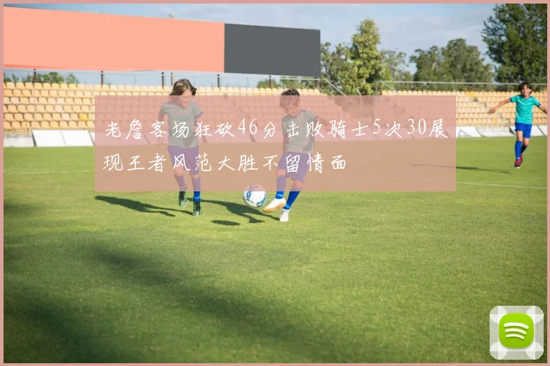 老詹客场狂砍46分击败骑士5次30展现王者风范大胜不留情面