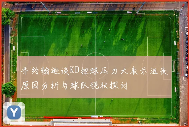 乔约翰逊谈KD控球压力大表示沮丧原因分析与球队现状探讨
