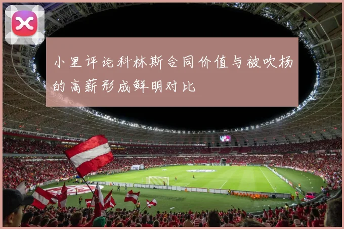 小里评论科林斯合同价值与被吹杨的高薪形成鲜明对比