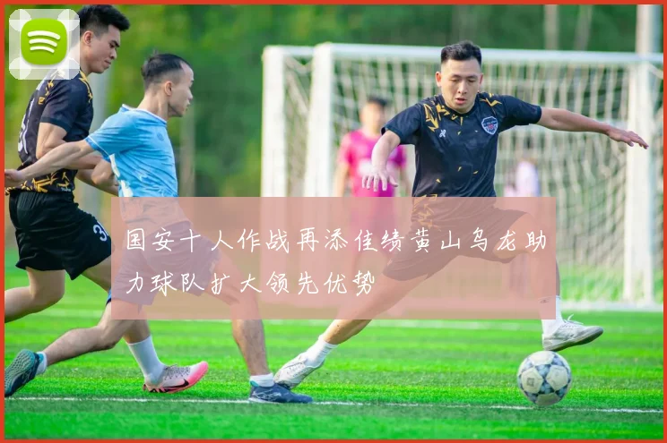 国安十人作战再添佳绩黄山乌龙助力球队扩大领先优势