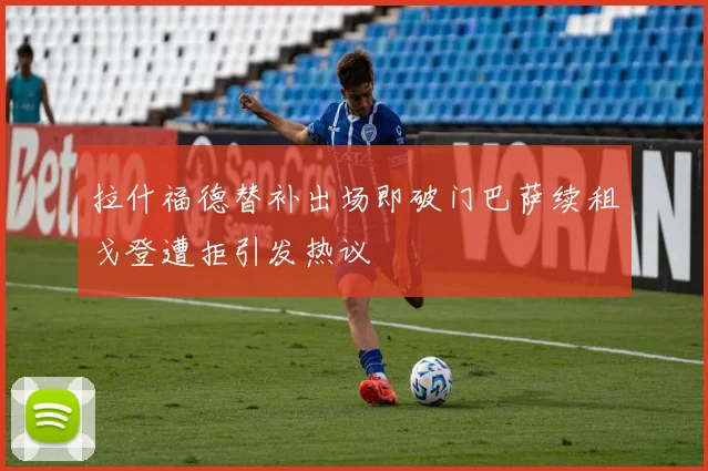 拉什福德替补出场即破门巴萨续租戈登遭拒引发热议