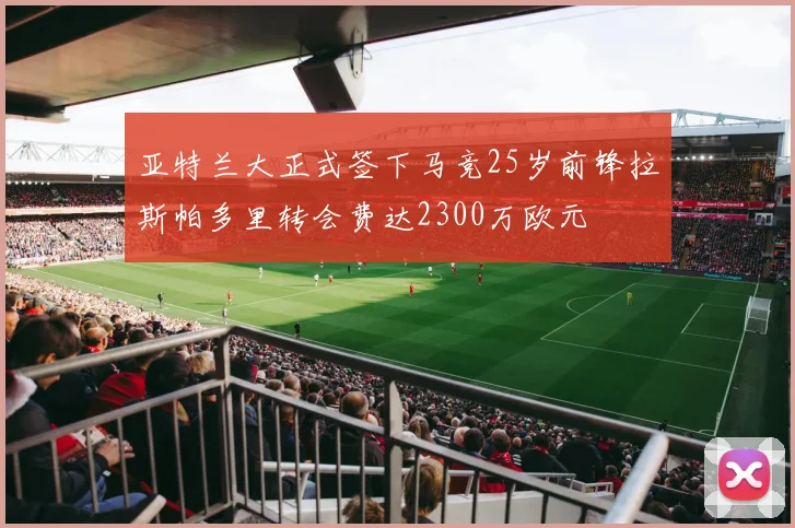 亚特兰大正式签下马竞25岁前锋拉斯帕多里转会费达2300万欧元