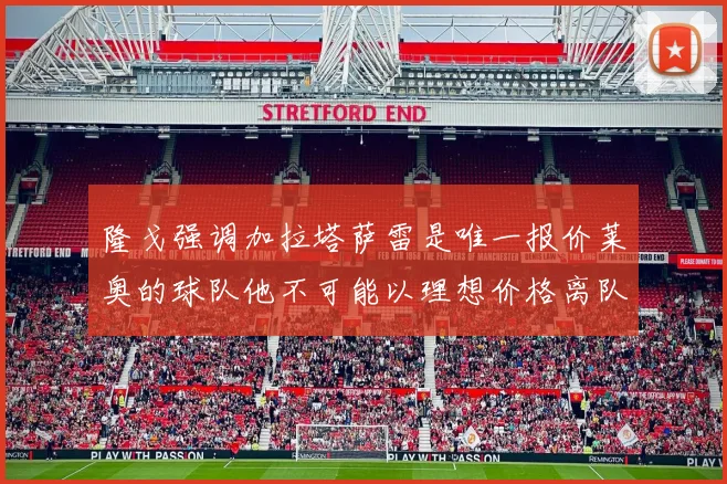 隆戈强调加拉塔萨雷是唯一报价莱奥的球队他不可能以理想价格离队