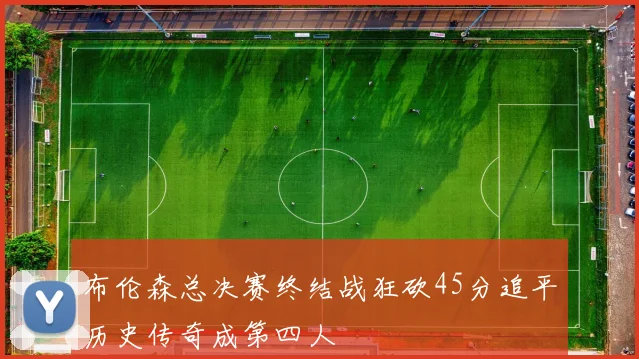 布伦森总决赛终结战狂砍45分追平历史传奇成第四人