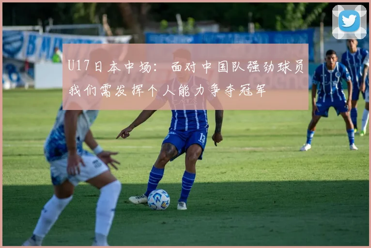 U17日本中场：面对中国队强劲球员我们需发挥个人能力争夺冠军